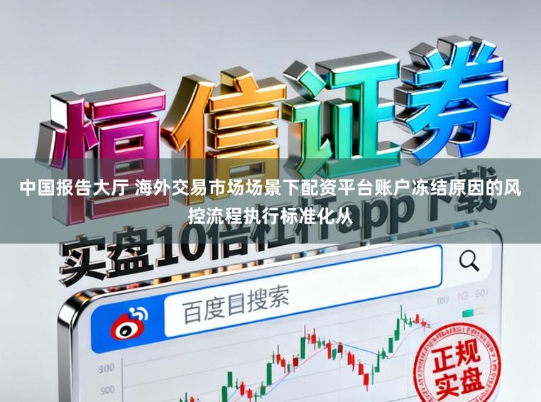 中国报告大厅 海外交易市场场景下配资平台账户冻结原因的风控流程执行标准化从