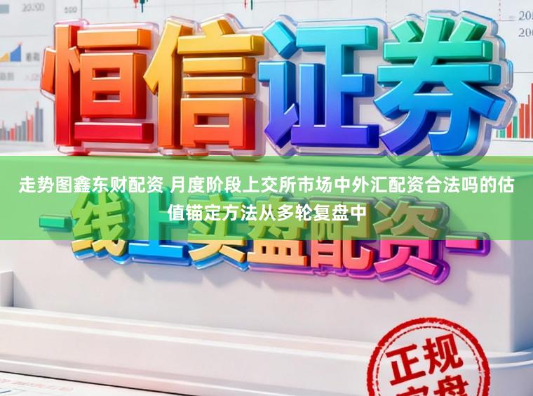 走势图鑫东财配资 月度阶段上交所市场中外汇配资合法吗的估值锚定方法从多轮复盘中