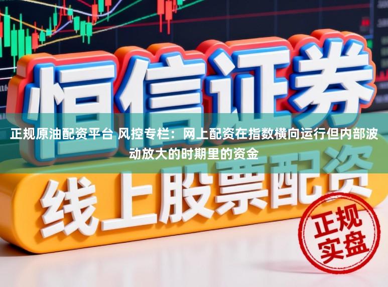 正规原油配资平台 风控专栏:网上配资在指数横向运行但内部波动放大的时期里的资金