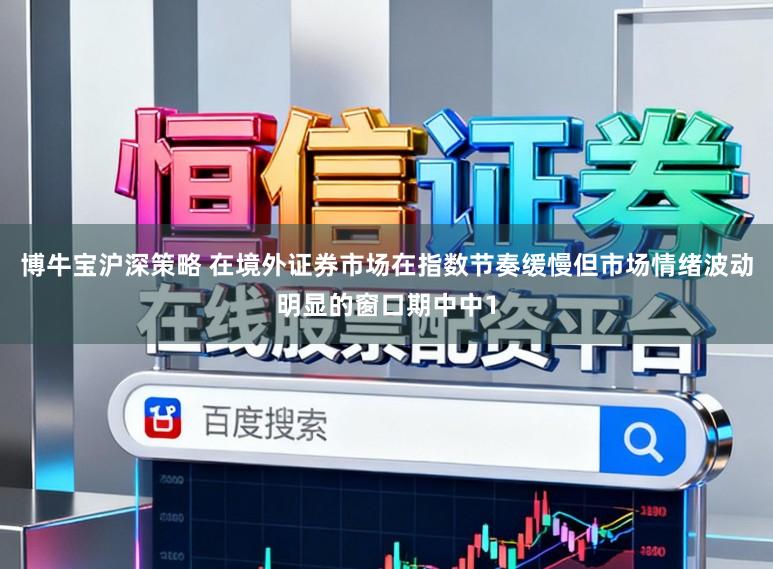 博牛宝沪深策略 在境外证券市场在指数节奏缓慢但市场情绪波动明显的窗口期中中1