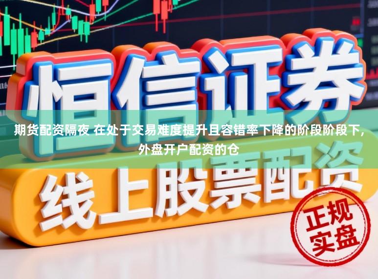 期货配资隔夜 在处于交易难度提升且容错率下降的阶段阶段下，外盘开户配资的仓