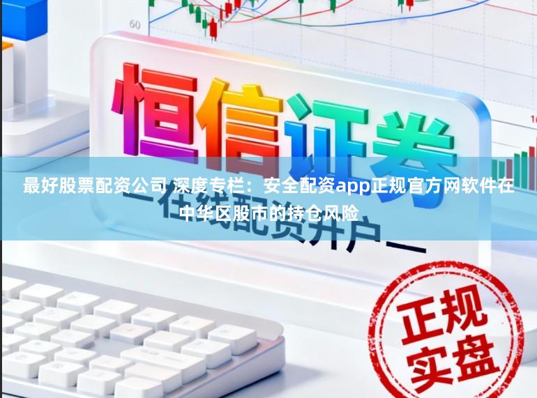 最好股票配资公司 深度专栏：安全配资app正规官方网软件在中华区股市的持仓风险