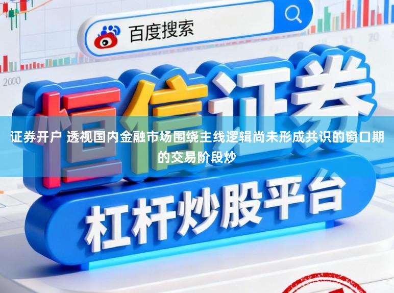 证券开户 透视国内金融市场围绕主线逻辑尚未形成共识的窗口期的交易阶段炒