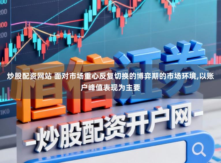 炒股配资网站 面对市场重心反复切换的博弈期的市场环境，以账户峰值表现为主要