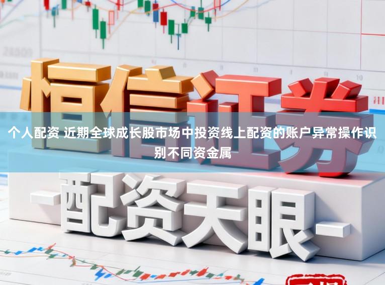个人配资 近期全球成长股市场中投资线上配资的账户异常操作识别不同资金属