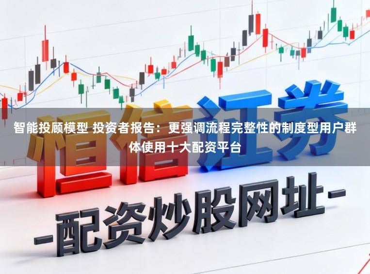 智能投顾模型 投资者报告：更强调流程完整性的制度型用户群体使用十大配资平台
