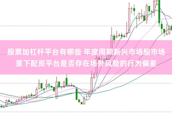 股票加杠杆平台有哪些 年度周期新兴市场股市场景下配资平台是否存在场外风险的行为偏差