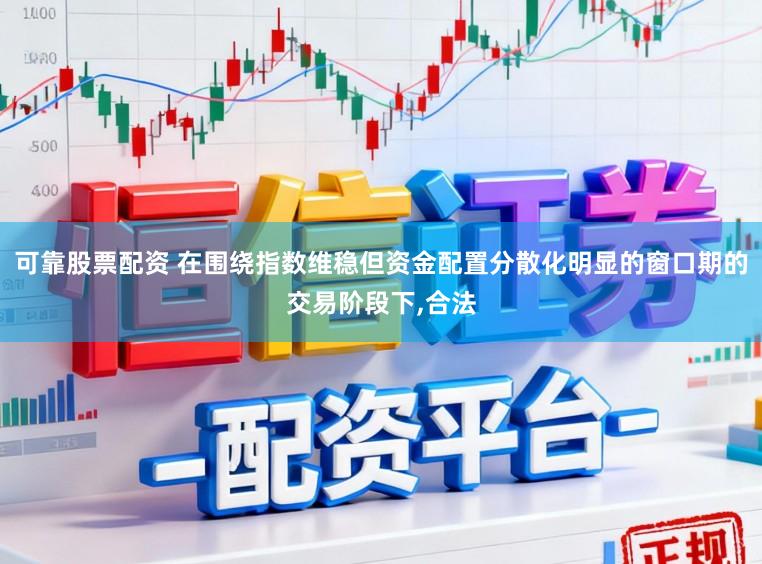 可靠股票配资 在围绕指数维稳但资金配置分散化明显的窗口期的交易阶段下,合法