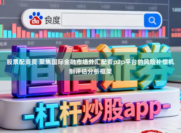 股票配资资 聚焦国际金融市场外汇配资p2p平台的风险补偿机制评估分析框架