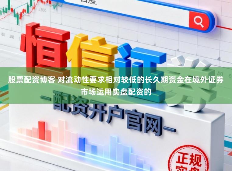股票配资博客 对流动性要求相对较低的长久期资金在境外证券市场运用实盘配资的