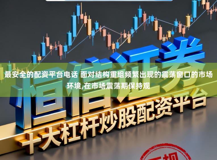 最安全的配资平台电话 面对结构重组频繁出现的震荡窗口的市场环境，在市场震荡期保持观