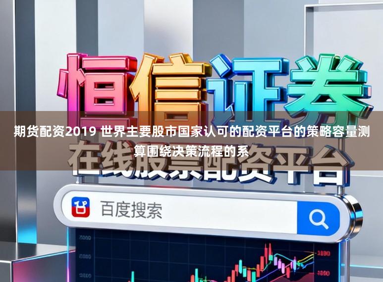 期货配资2019 世界主要股市国家认可的配资平台的策略容量测算围绕决策流程的系