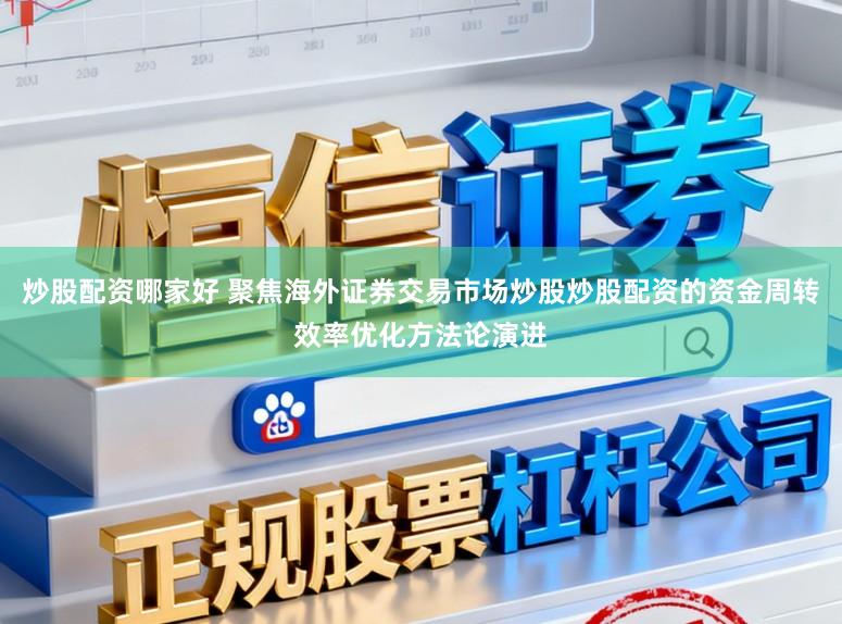 炒股配资哪家好 聚焦海外证券交易市场炒股炒股配资的资金周转效率优化方法论演进