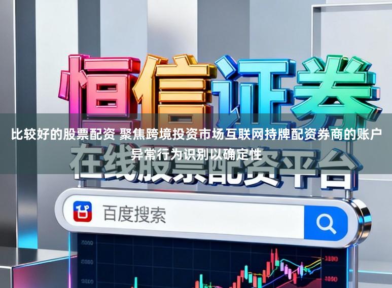 比较好的股票配资 聚焦跨境投资市场互联网持牌配资券商的账户异常行为识别以确定性