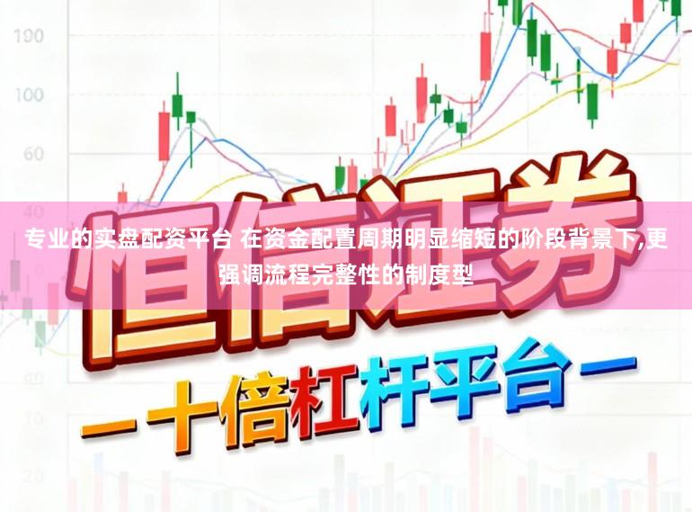 专业的实盘配资平台 在资金配置周期明显缩短的阶段背景下,更强调流程完整性的制度型