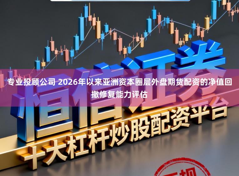 专业投顾公司 2026年以来亚洲资本圈层外盘期货配资的净值回撤修复能力评估