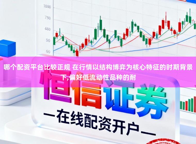 哪个配资平台比较正规 在行情以结构博弈为核心特征的时期背景下，偏好低流动性品种的耐