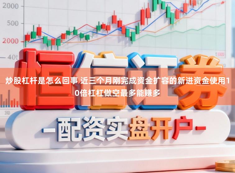 炒股杠杆是怎么回事 近三个月刚完成资金扩容的新进资金使用10倍杠杠做空最多能赚多