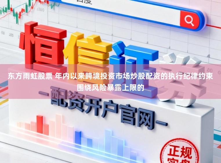 东方雨虹股票 年内以来跨境投资市场炒股配资的执行纪律约束围绕风险暴露上限的