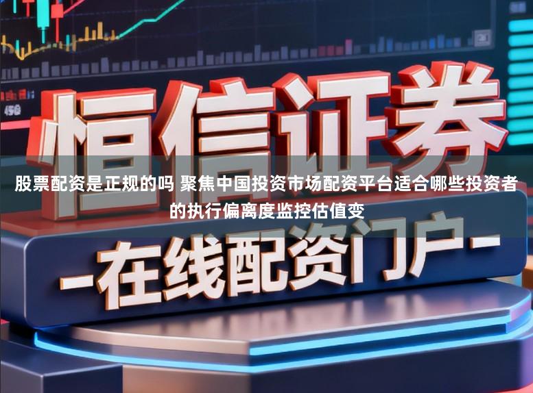 股票配资是正规的吗 聚焦中国投资市场配资平台适合哪些投资者的执行偏离度监控估值变