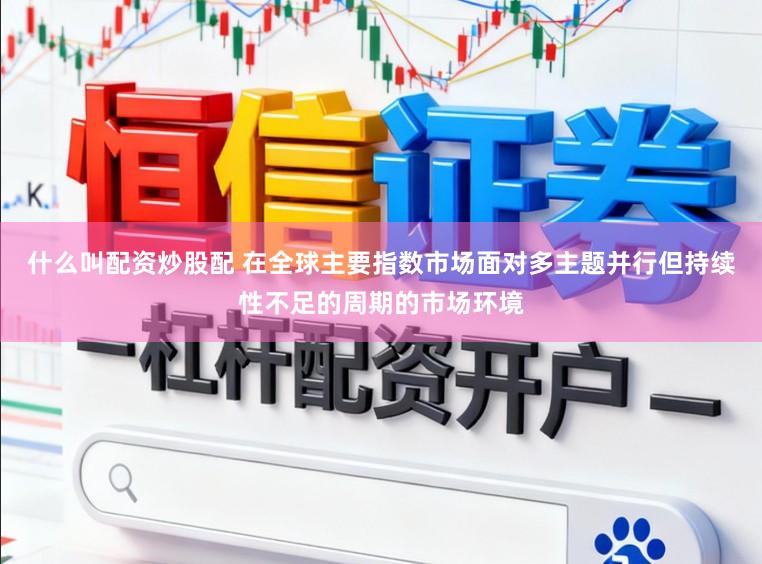 什么叫配资炒股配 在全球主要指数市场面对多主题并行但持续性不足的周期的市场环境