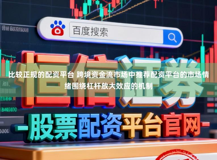 比较正规的配资平台 跨境资金流市场中推荐配资平台的市场情绪围绕杠杆放大效应的机制