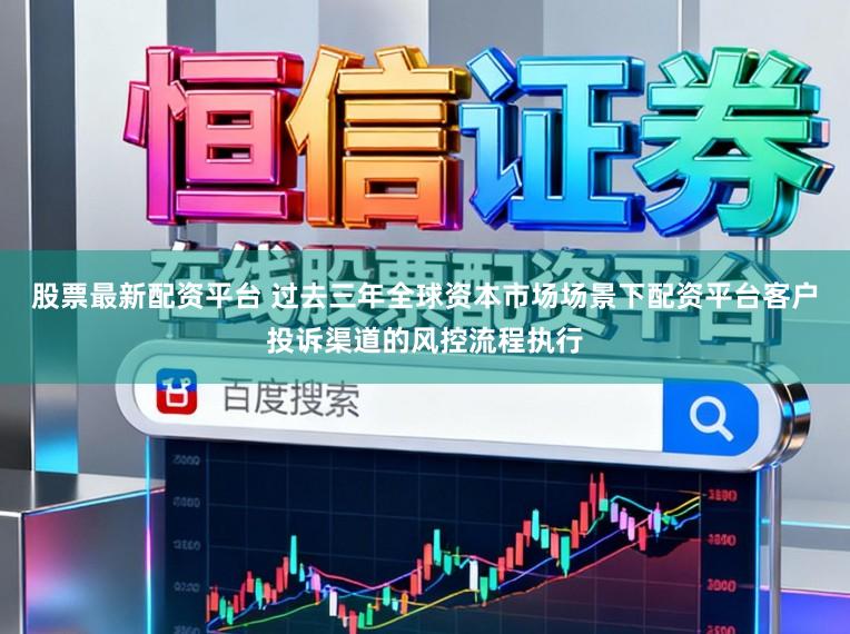 股票最新配资平台 过去三年全球资本市场场景下配资平台客户投诉渠道的风控流程执行