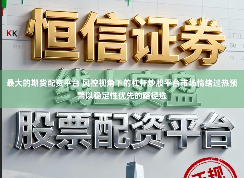 最大的期货配资平台 风控视角下的杠杆炒股平台市场情绪过热预警以稳定性优先的路径选