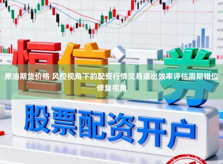 原油期货价格 风控视角下的配资行情交易退出效率评估周期错位修复视角