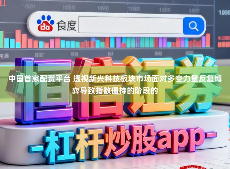 中国首家配资平台 透视新兴科技板块市场面对多空力量反复博弈导致指数僵持的阶段的
