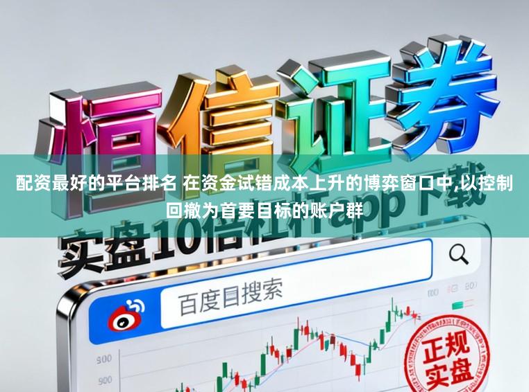 配资最好的平台排名 在资金试错成本上升的博弈窗口中,以控制回撤为首要目标的账户群