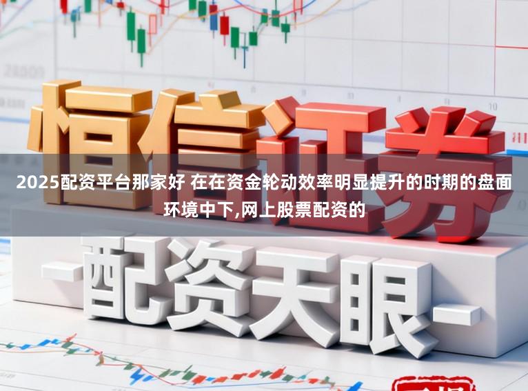 2025配资平台那家好 在在资金轮动效率明显提升的时期的盘面环境中下,网上股票配资的