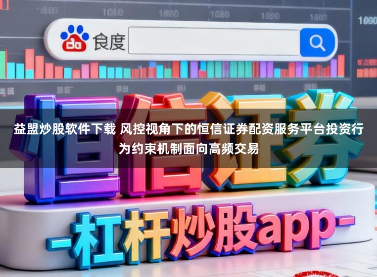 益盟炒股软件下载 风控视角下的恒信证券配资服务平台投资行为约束机制面向高频交易