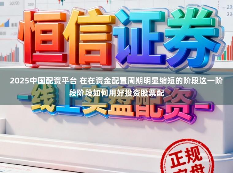 2025中国配资平台 在在资金配置周期明显缩短的阶段这一阶段阶段如何用好投资股票配