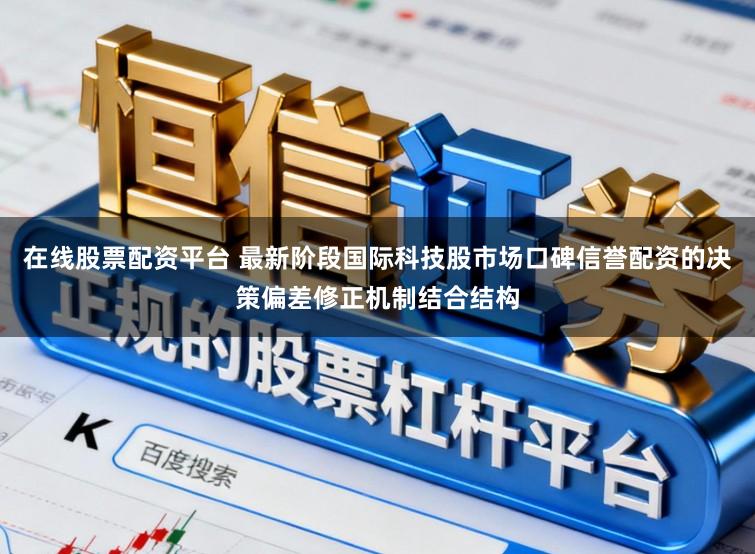 在线股票配资平台 最新阶段国际科技股市场口碑信誉配资的决策偏差修正机制结合结构
