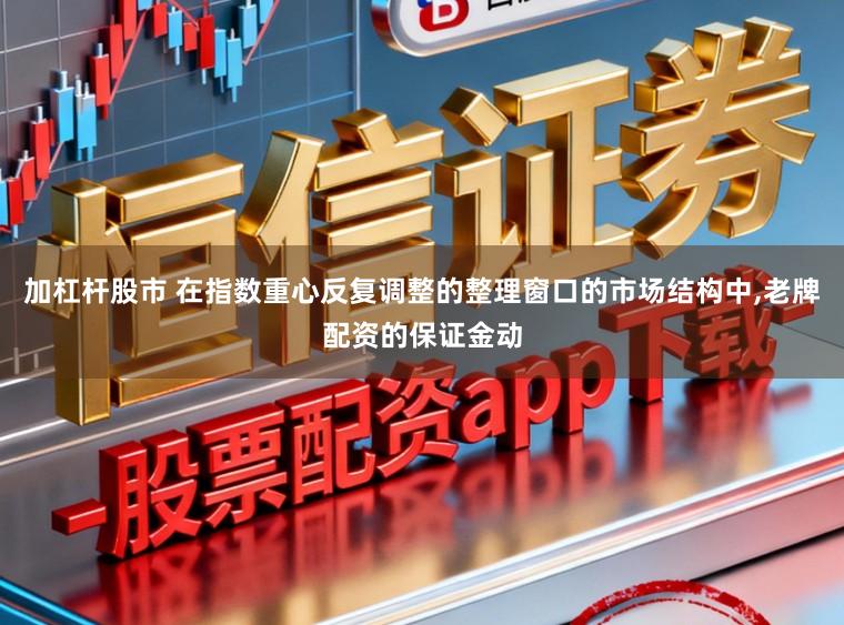 加杠杆股市 在指数重心反复调整的整理窗口的市场结构中，老牌配资的保证金动