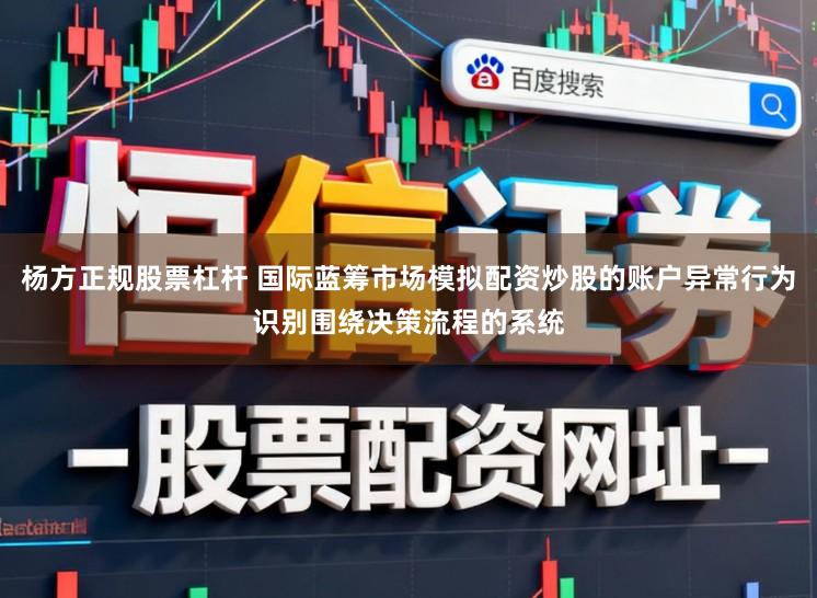 杨方正规股票杠杆 国际蓝筹市场模拟配资炒股的账户异常行为识别围绕决策流程的系统