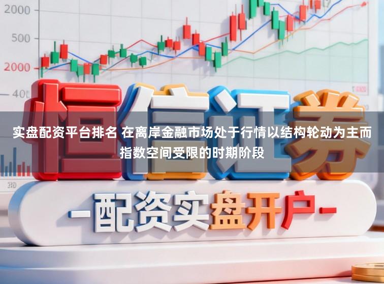 实盘配资平台排名 在离岸金融市场处于行情以结构轮动为主而指数空间受限的时期阶段