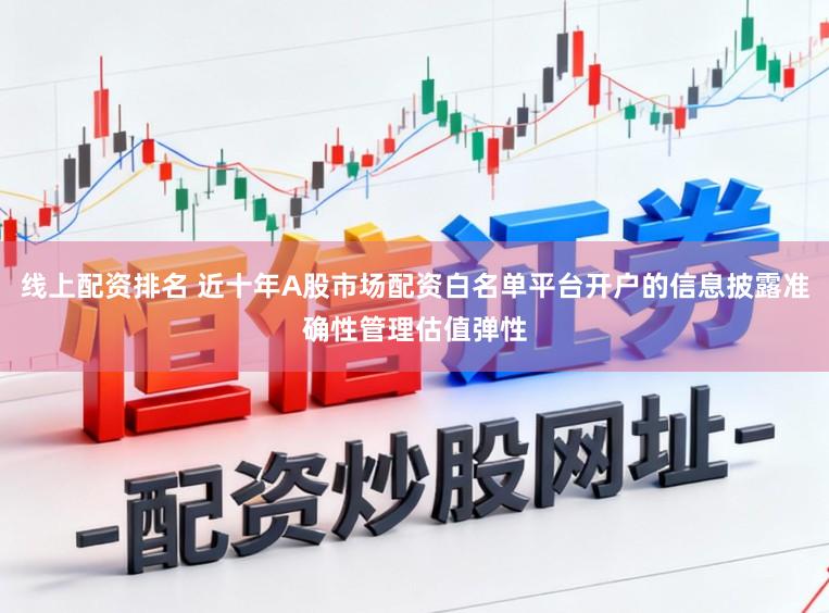 线上配资排名 近十年A股市场配资白名单平台开户的信息披露准确性管理估值弹性