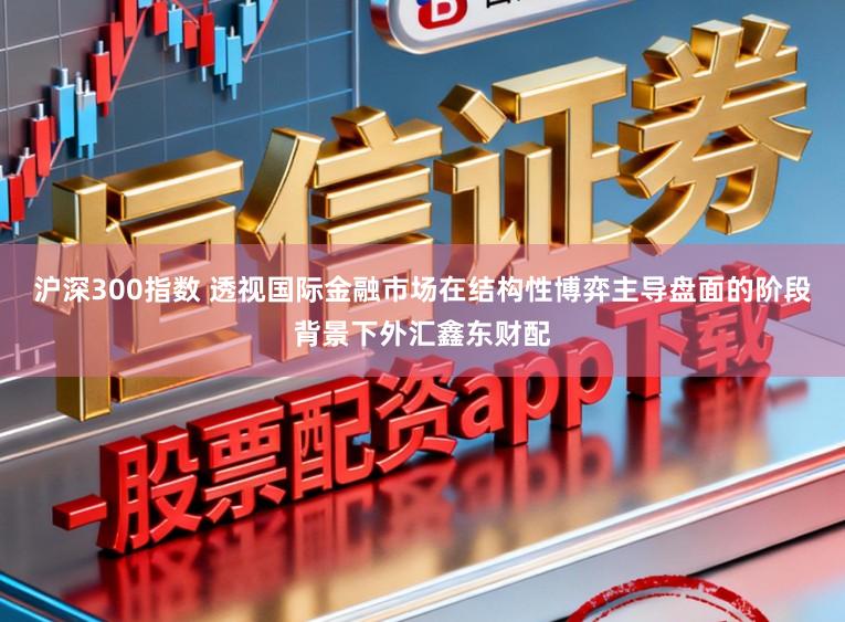 沪深300指数 透视国际金融市场在结构性博弈主导盘面的阶段背景下外汇鑫东财配