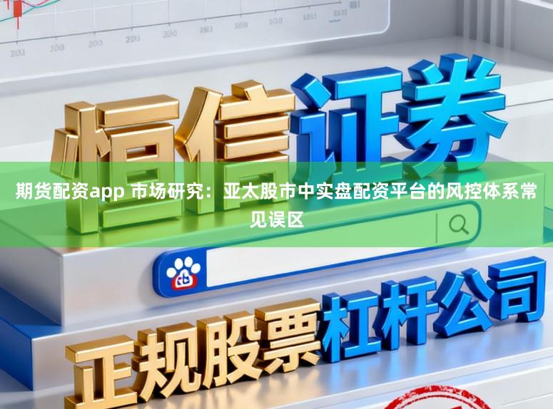 期货配资app 市场研究：亚太股市中实盘配资平台的风控体系常见误区