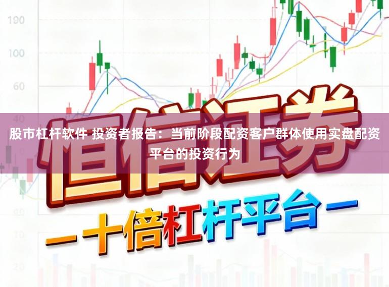 股市杠杆软件 投资者报告：当前阶段配资客户群体使用实盘配资平台的投资行为
