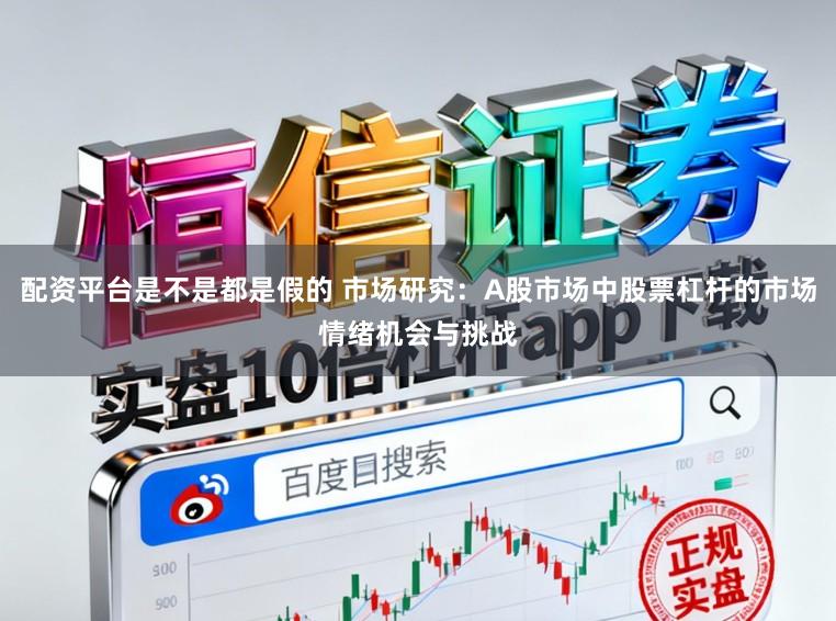配资平台是不是都是假的 市场研究：A股市场中股票杠杆的市场情绪机会与挑战