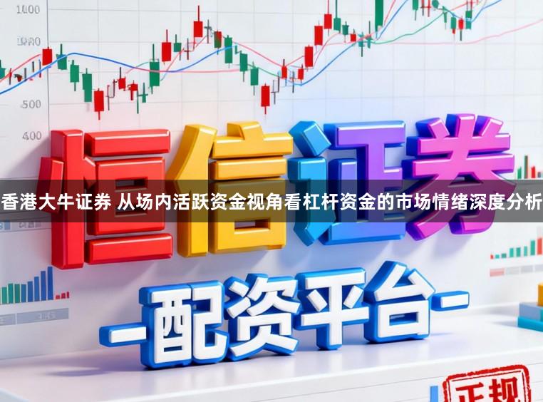 香港大牛证券 从场内活跃资金视角看杠杆资金的市场情绪深度分析