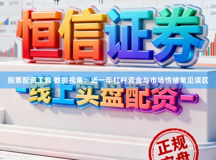 股票配资工具 数据视角：近一年杠杆资金与市场情绪常见误区