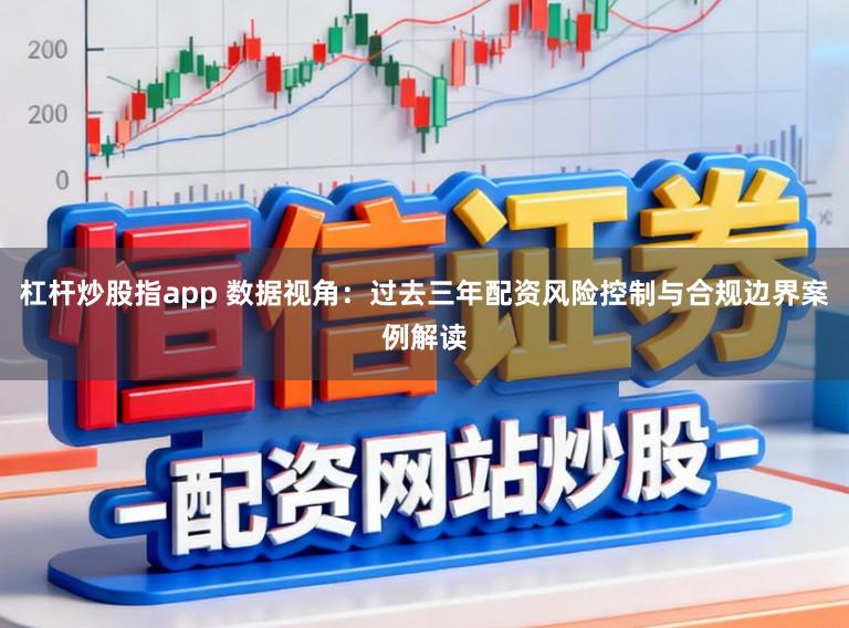 杠杆炒股指app 数据视角：过去三年配资风险控制与合规边界案例解读
