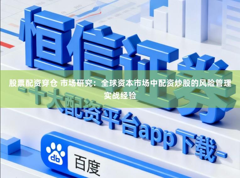股票配资穿仓 市场研究：全球资本市场中配资炒股的风险管理实战经验