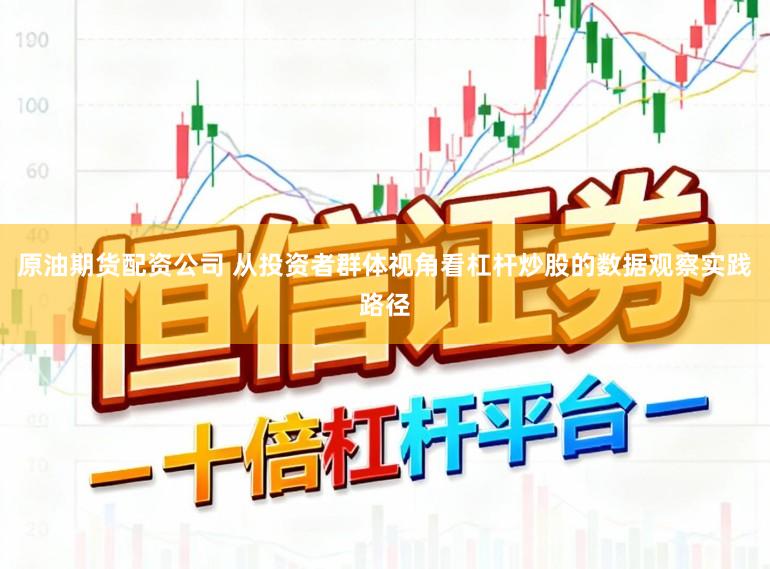 原油期货配资公司 从投资者群体视角看杠杆炒股的数据观察实践路径