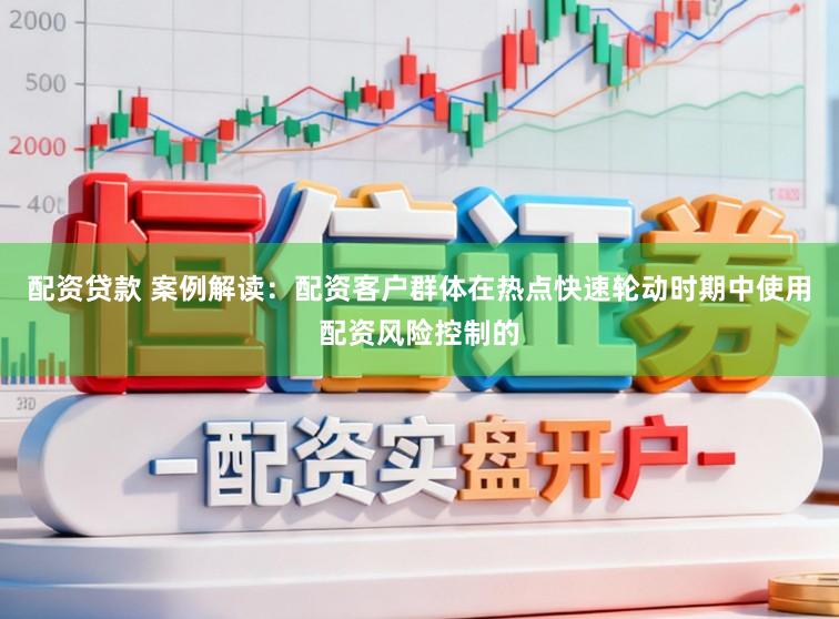 配资贷款 案例解读：配资客户群体在热点快速轮动时期中使用配资风险控制的