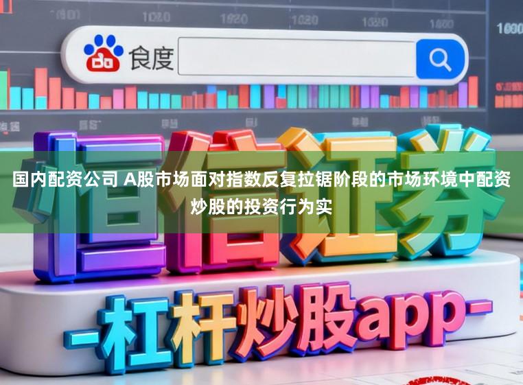 国内配资公司 A股市场面对指数反复拉锯阶段的市场环境中配资炒股的投资行为实
